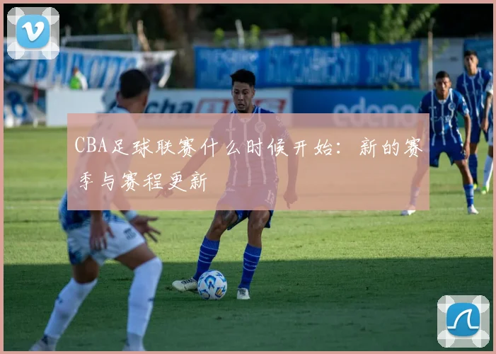 CBA足球联赛什么时候开始：新的赛季与赛程更新