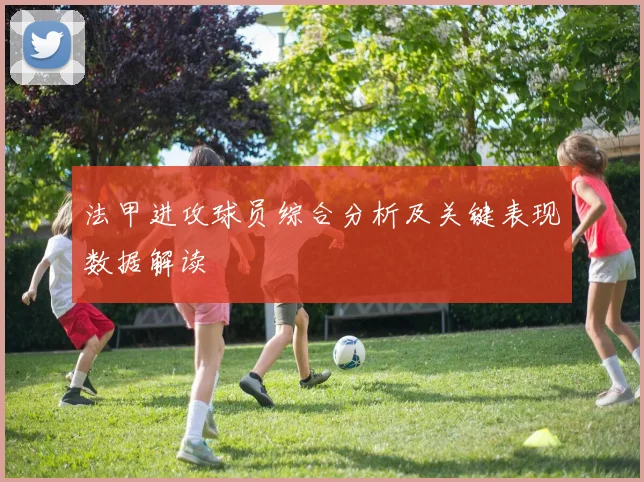 法甲进攻球员综合分析及关键表现数据解读