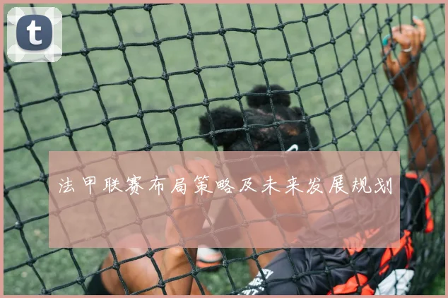 法甲联赛布局策略及未来发展规划