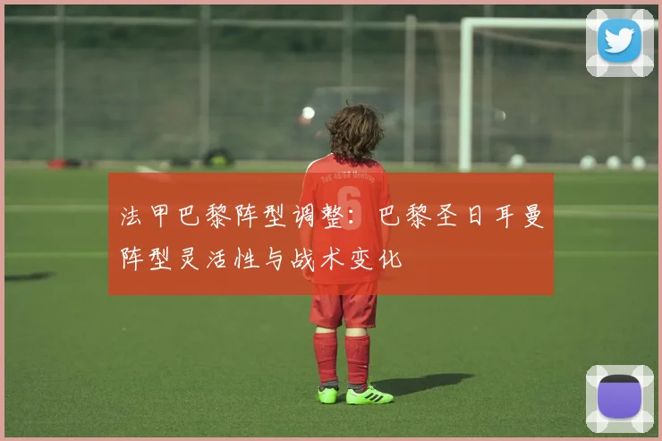 法甲巴黎阵型调整：巴黎圣日耳曼阵型灵活性与战术变化