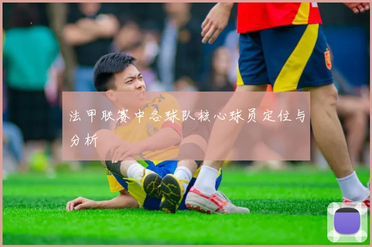 法甲联赛中各球队核心球员定位与分析