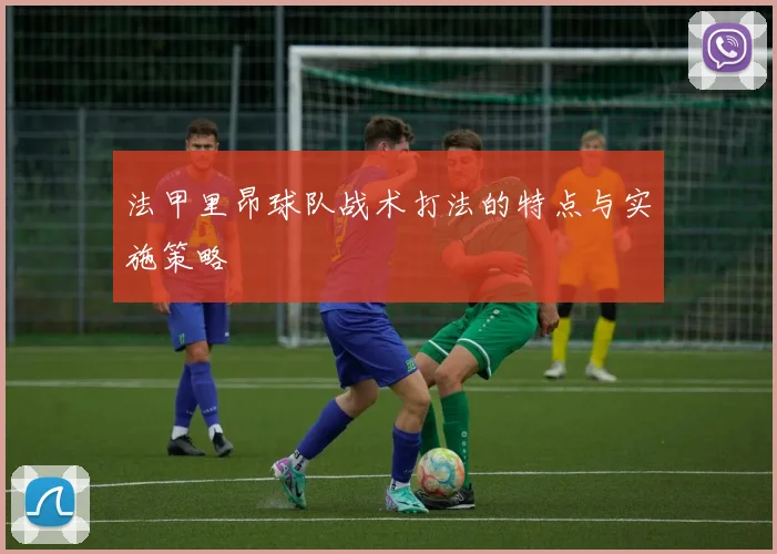 法甲里昂球队战术打法的特点与实施策略