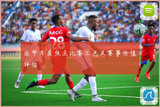 法甲年度焦点比赛汇总及赛事价值评估
