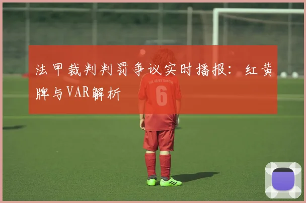 法甲裁判判罚争议实时播报：红黄牌与VAR解析