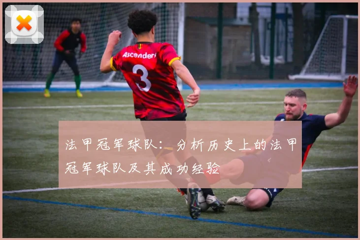 法甲冠军球队：分析历史上的法甲冠军球队及其成功经验